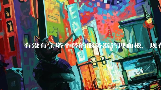 有没有宝塔平替的服务器管理面板，现在宝塔越来越贵了，也太臃肿了？