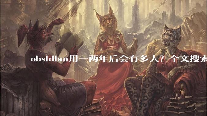 obsidian用一两年后会有多大？全文搜索还快吗？