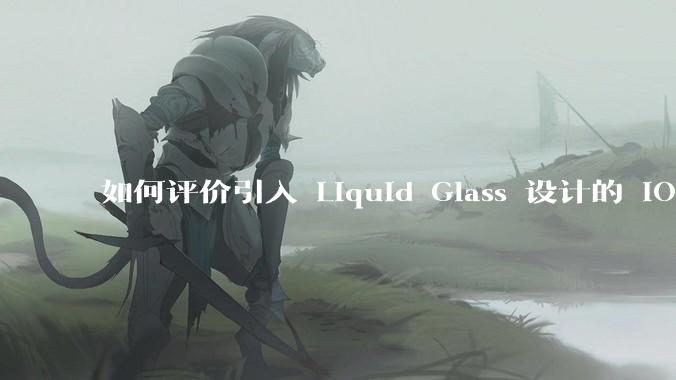 如何评价引入 Liquid Glass 设计的 iOS 26？