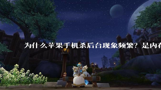 为什么苹果手机杀后台现象频繁？是内存不够、后台管理严格还是其他原因呢？