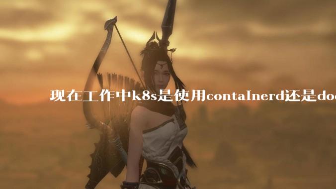 现在工作中k8s是使用containerd还是docker来管理容器?